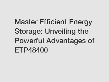 Master Efficient Energy Storage: Unveiling the Powerful Advantages of ETP48400