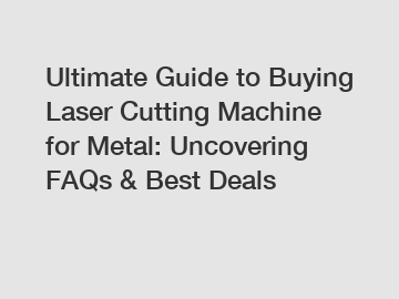 Ultimate Guide to Buying Laser Cutting Machine for Metal: Uncovering FAQs & Best Deals