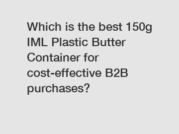 Which is the best 150g IML Plastic Butter Container for cost-effective B2B purchases?