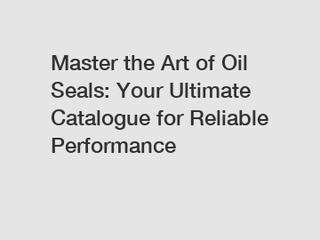 Master the Art of Oil Seals: Your Ultimate Catalogue for Reliable Performance