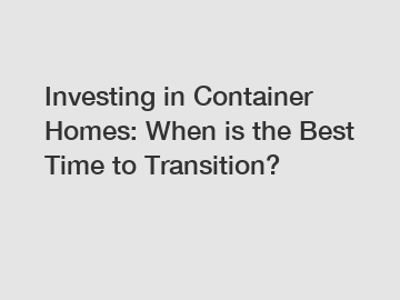 Investing in Container Homes: When is the Best Time to Transition?