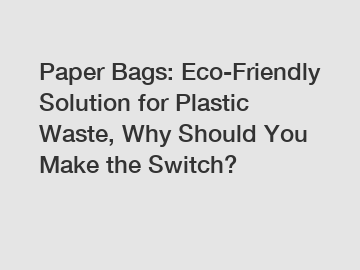 Paper Bags: Eco-Friendly Solution for Plastic Waste, Why Should You Make the Switch?