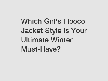 Which Girl's Fleece Jacket Style is Your Ultimate Winter Must-Have?