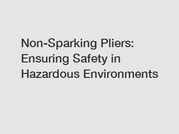 Non-Sparking Pliers: Ensuring Safety in Hazardous Environments