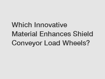 Which Innovative Material Enhances Shield Conveyor Load Wheels?