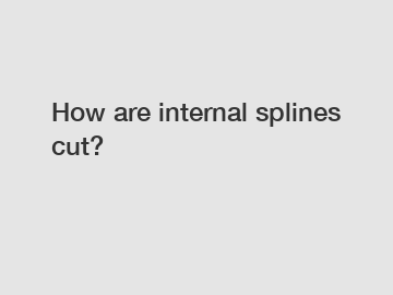 How are internal splines cut?