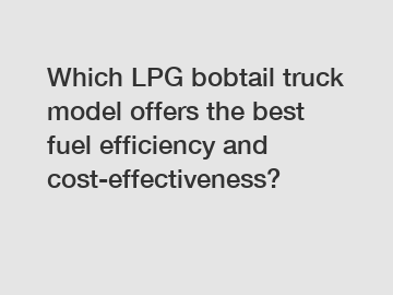 Which LPG bobtail truck model offers the best fuel efficiency and cost-effectiveness?