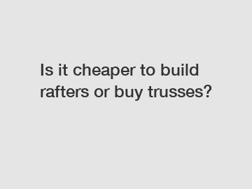 Is it cheaper to build rafters or buy trusses?