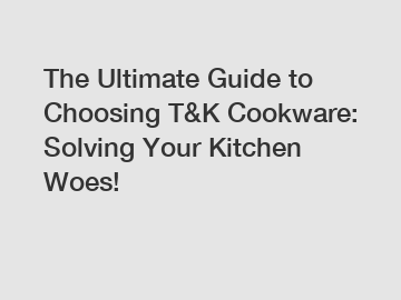 The Ultimate Guide to Choosing T&K Cookware: Solving Your Kitchen Woes!