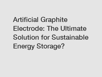 Artificial Graphite Electrode: The Ultimate Solution for Sustainable Energy Storage?