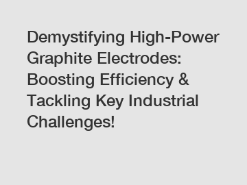 Demystifying High-Power Graphite Electrodes: Boosting Efficiency & Tackling Key Industrial Challenges!