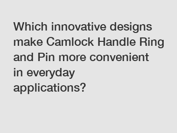 Which innovative designs make Camlock Handle Ring and Pin more convenient in everyday applications?