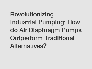 Revolutionizing Industrial Pumping: How do Air Diaphragm Pumps Outperform Traditional Alternatives?