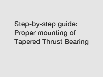 Step-by-step guide: Proper mounting of Tapered Thrust Bearing