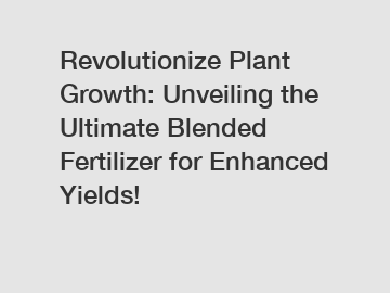 Revolutionize Plant Growth: Unveiling the Ultimate Blended Fertilizer for Enhanced Yields!