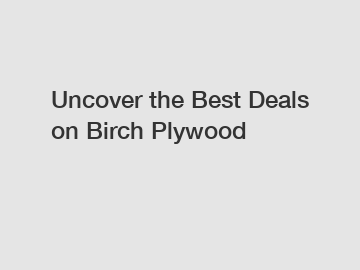Uncover the Best Deals on Birch Plywood