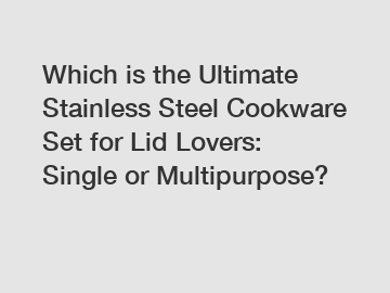 Which is the Ultimate Stainless Steel Cookware Set for Lid Lovers: Single or Multipurpose?