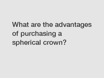 What are the advantages of purchasing a spherical crown?
