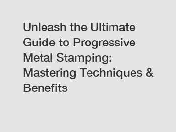 Unleash the Ultimate Guide to Progressive Metal Stamping: Mastering Techniques & Benefits