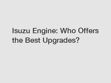 Isuzu Engine: Who Offers the Best Upgrades?