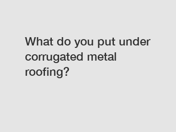 What do you put under corrugated metal roofing?