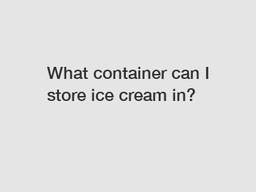 What container can I store ice cream in?