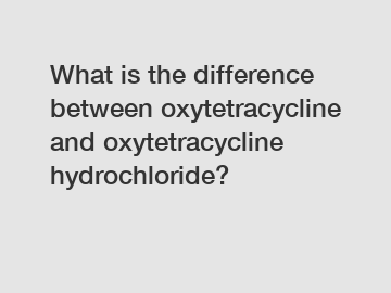 What is the difference between oxytetracycline and oxytetracycline hydrochloride?