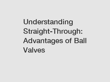 Understanding Straight-Through: Advantages of Ball Valves