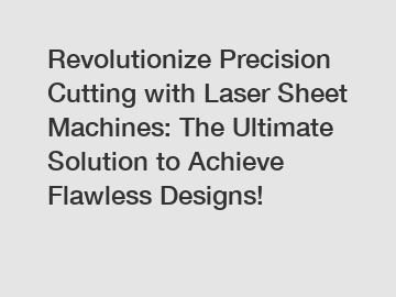 Revolutionize Precision Cutting with Laser Sheet Machines: The Ultimate Solution to Achieve Flawless Designs!