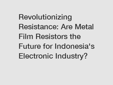 Revolutionizing Resistance: Are Metal Film Resistors the Future for Indonesia's Electronic Industry?