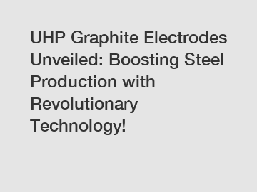 UHP Graphite Electrodes Unveiled: Boosting Steel Production with Revolutionary Technology!