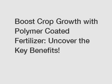 Boost Crop Growth with Polymer Coated Fertilizer: Uncover the Key Benefits!