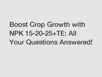 Boost Crop Growth with NPK 15-20-25+TE: All Your Questions Answered!