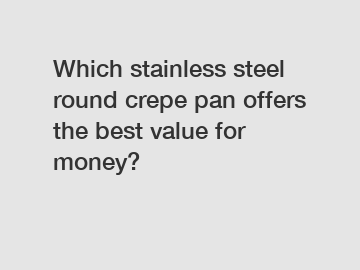 Which stainless steel round crepe pan offers the best value for money?