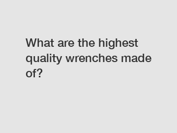 What are the highest quality wrenches made of?