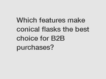 Which features make conical flasks the best choice for B2B purchases?