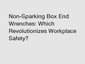 Non-Sparking Box End Wrenches: Which Revolutionizes Workplace Safety?