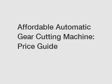 Affordable Automatic Gear Cutting Machine: Price Guide