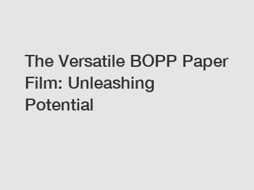 The Versatile BOPP Paper Film: Unleashing Potential