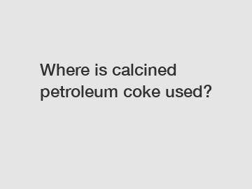 Where is calcined petroleum coke used?