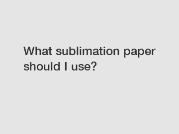 What sublimation paper should I use?