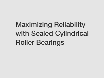 Maximizing Reliability with Sealed Cylindrical Roller Bearings