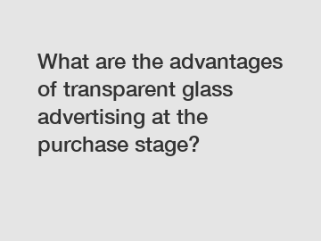 What are the advantages of transparent glass advertising at the purchase stage?