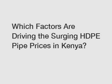 Which Factors Are Driving the Surging HDPE Pipe Prices in Kenya?