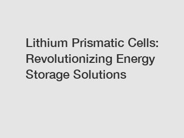 Lithium Prismatic Cells: Revolutionizing Energy Storage Solutions