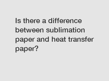 Is there a difference between sublimation paper and heat transfer paper?