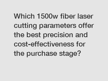 Which 1500w fiber laser cutting parameters offer the best precision and cost-effectiveness for the purchase stage?