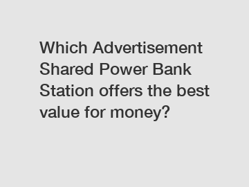 Which Advertisement Shared Power Bank Station offers the best value for money?