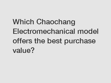 Which Chaochang Electromechanical model offers the best purchase value?