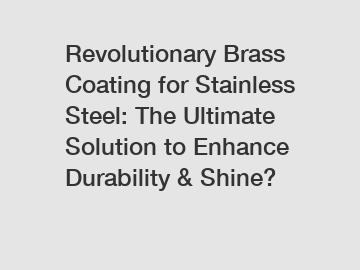 Revolutionary Brass Coating for Stainless Steel: The Ultimate Solution to Enhance Durability & Shine?